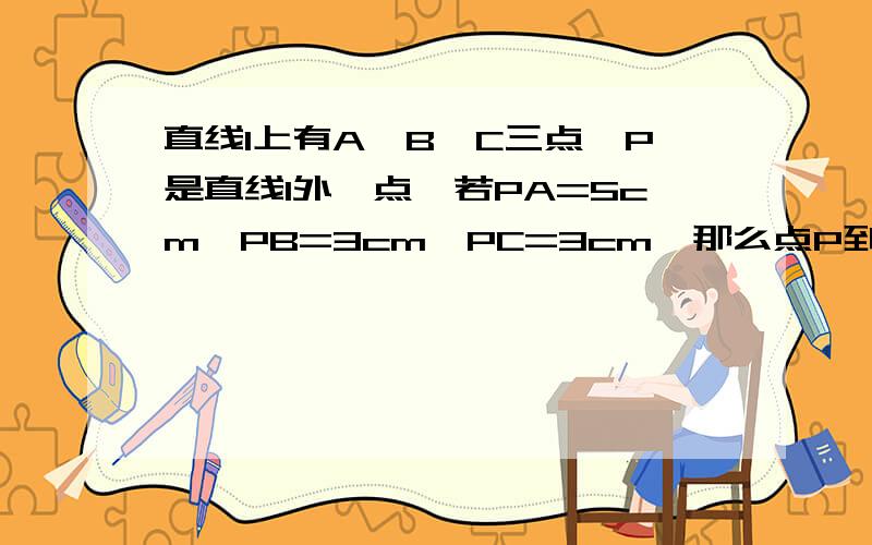 直线l上有A、B、C三点,P是直线l外一点,若PA=5cm,PB=3cm,PC=3cm,那么点P到直线l的距离是?A.等于3cm B.小于3cm C.不大于3cm D.大于3cm而小于4cm,