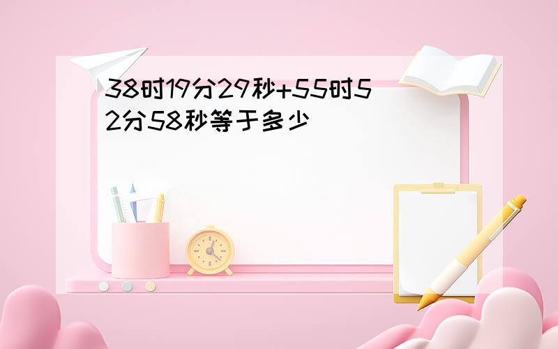 38时19分29秒+55时52分58秒等于多少