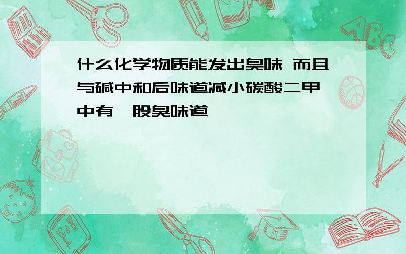 什么化学物质能发出臭味 而且与碱中和后味道减小碳酸二甲酯中有一股臭味道