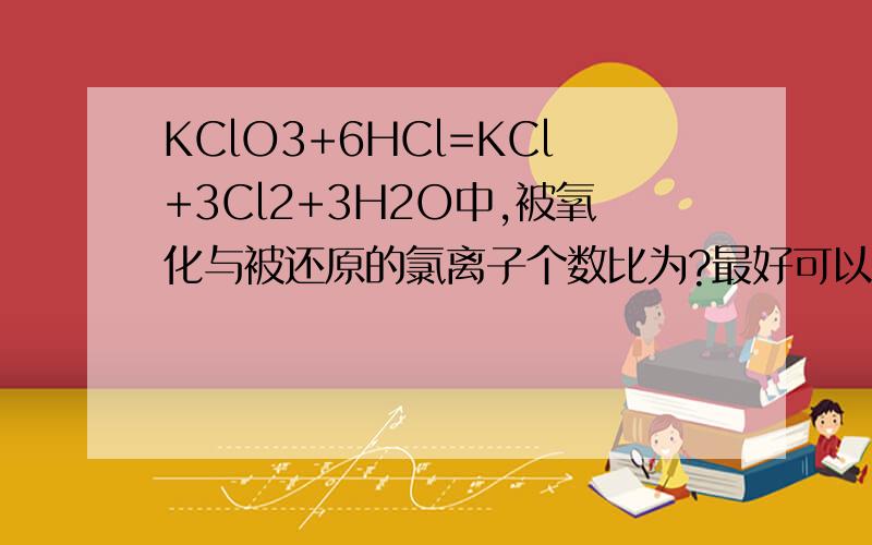 KClO3+6HCl=KCl+3Cl2+3H2O中,被氧化与被还原的氯离子个数比为?最好可以用双线桥法标出电子的转移、如果标出、给悬赏（不要用文字说明的）谢谢了!