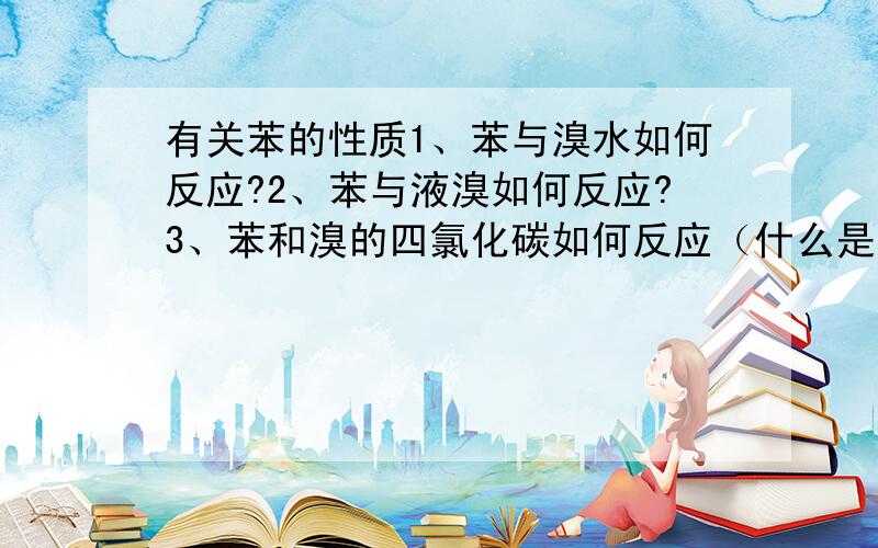 有关苯的性质1、苯与溴水如何反应?2、苯与液溴如何反应?3、苯和溴的四氯化碳如何反应（什么是溴的四氯化碳溶液,有什么性质）