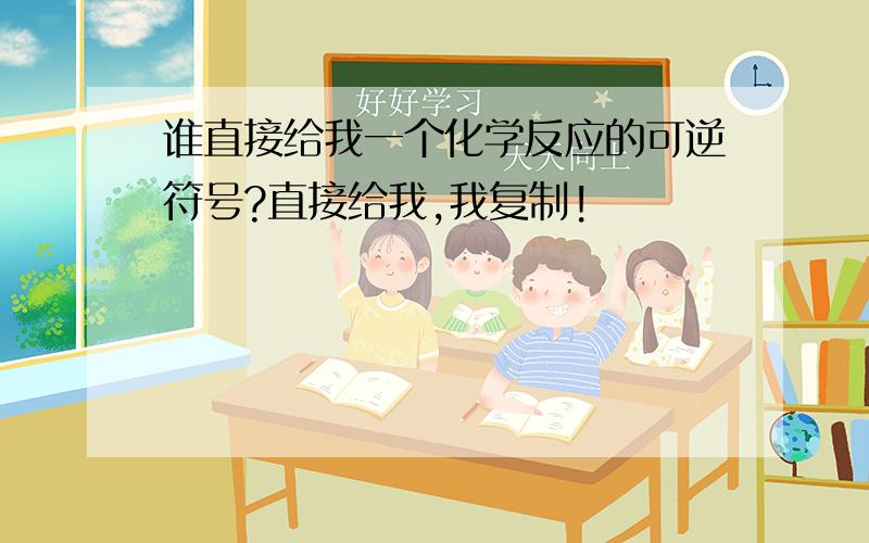 谁直接给我一个化学反应的可逆符号?直接给我,我复制!