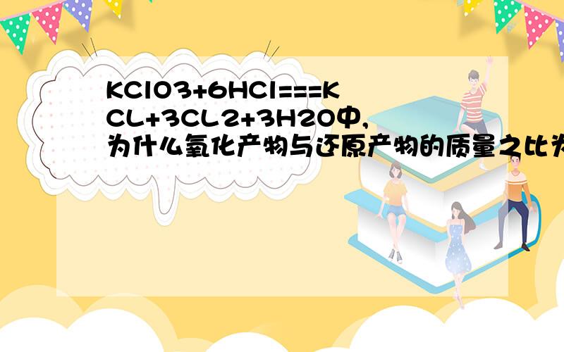 KClO3+6HCl===KCL+3CL2+3H2O中,为什么氧化产物与还原产物的质量之比为5：1 请详细说明