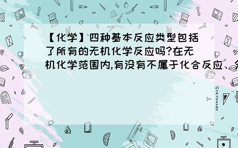 【化学】四种基本反应类型包括了所有的无机化学反应吗?在无机化学范围内,有没有不属于化合反应、分解反应、置换反应和复分解反应中任何一种的化学反应?