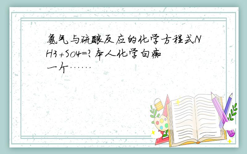 氨气与硫酸反应的化学方程式NH3+So4=?本人化学白痴一个……