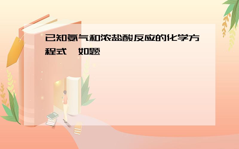 已知氨气和浓盐酸反应的化学方程式,如题,