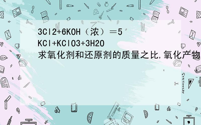 3Cl2+6KOH（浓）＝5KCl+KClO3+3H2O求氧化剂和还原剂的质量之比,氧化产物和还原产物的物质的量之比,氧化产物和还原产物粒子个数之比.