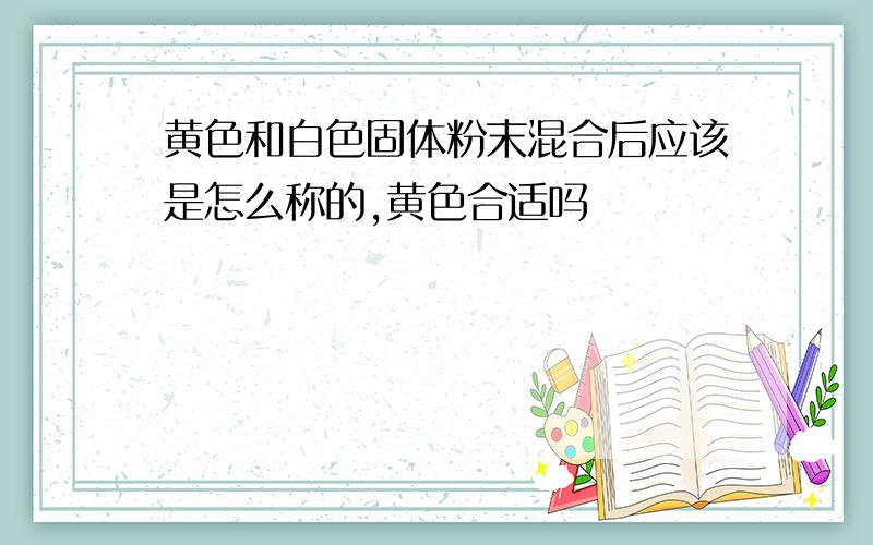 黄色和白色固体粉末混合后应该是怎么称的,黄色合适吗