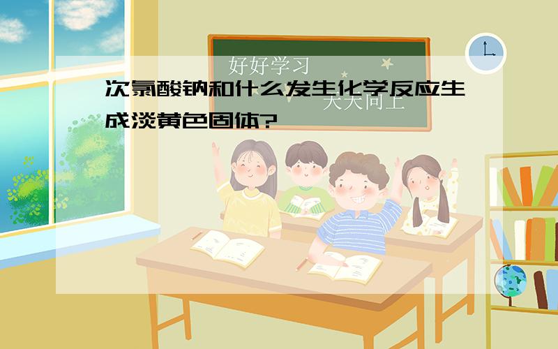 次氯酸钠和什么发生化学反应生成淡黄色固体?