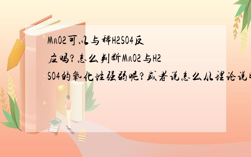 MnO2可以与稀H2SO4反应吗?怎么判断MnO2与H2SO4的氧化性强弱呢?或者说怎么从理论说明这个反应发生的可能性?从标准电极电势可以说明吗?有道理,就算是浓H2SO4的反应也没有S的变价不过也许也还