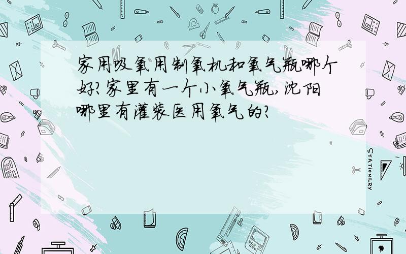 家用吸氧用制氧机和氧气瓶哪个好?家里有一个小氧气瓶,沈阳哪里有灌装医用氧气的?