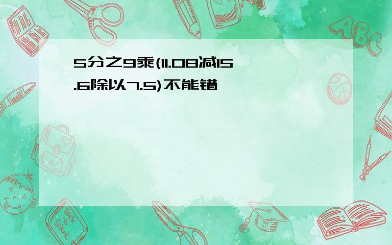 5分之9乘(11.08减15.6除以7.5)不能错