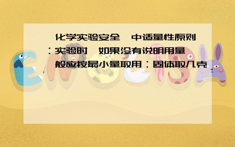 《化学实验安全》中适量性原则：实验时,如果没有说明用量,一般应按最小量取用：固体取几克