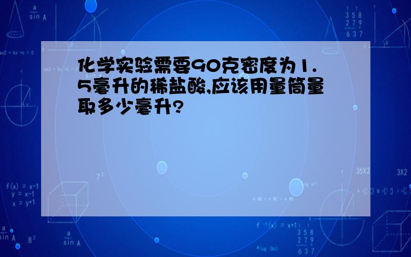 化学实验需要90克密度为1.5毫升的稀盐酸,应该用量筒量取多少毫升?