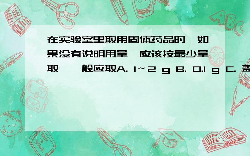 在实验室里取用固体药品时,如果没有说明用量,应该按最少量取,一般应取A. 1～2 g B. 0.1 g C. 盖满试管底部 D. 可取任意量