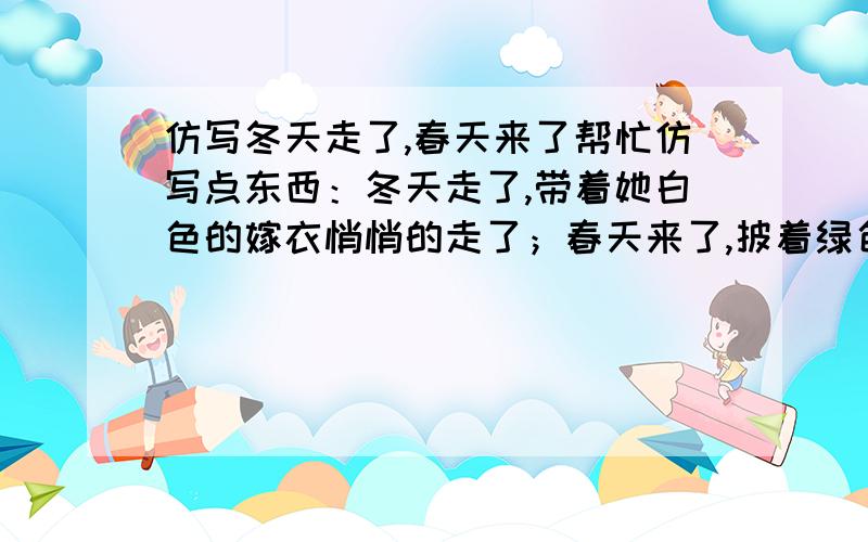 仿写冬天走了,春天来了帮忙仿写点东西：冬天走了,带着她白色的嫁衣悄悄的走了；春天来了,披着绿色的装扮轻盈的向我们走来.冬天走了——————————春天来了—————————