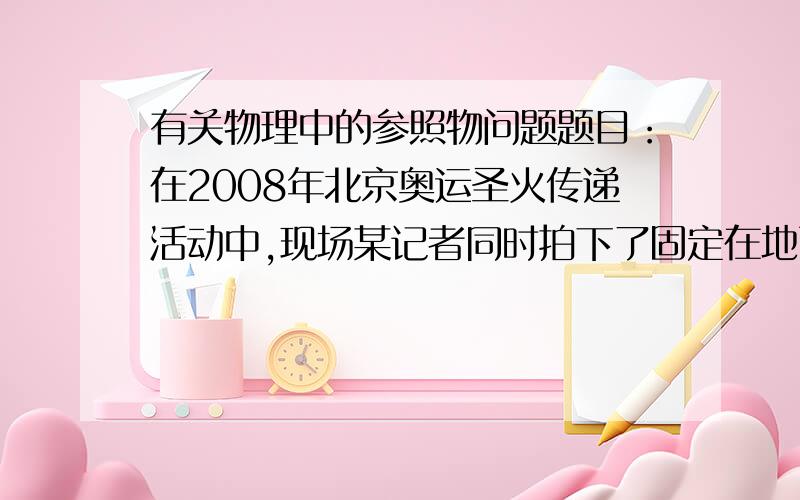 有关物理中的参照物问题题目：在2008年北京奥运圣火传递活动中,现场某记者同时拍下了固定在地面随风飘动的旗帜和附近的甲、乙两火炬照片,如图,根据它们的飘动方向,可以判断下列说法