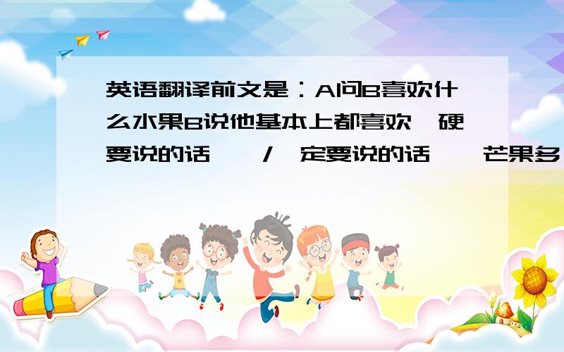 英语翻译前文是：A问B喜欢什么水果B说他基本上都喜欢,硬要说的话……/一定要说的话……芒果多一点点吧