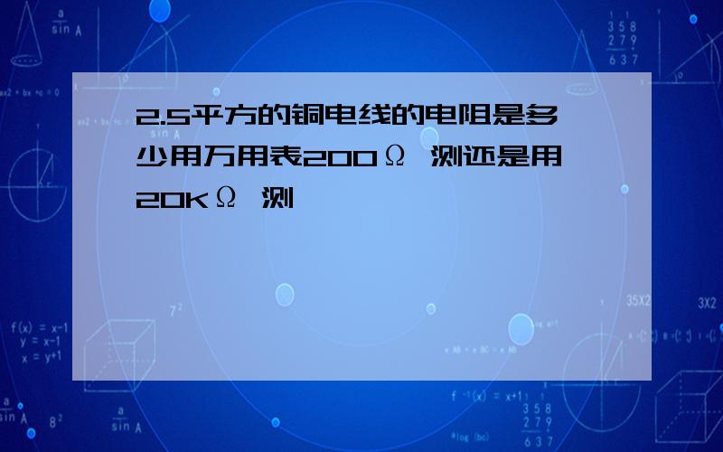 2.5平方的铜电线的电阻是多少用万用表200Ω 测还是用20KΩ 测