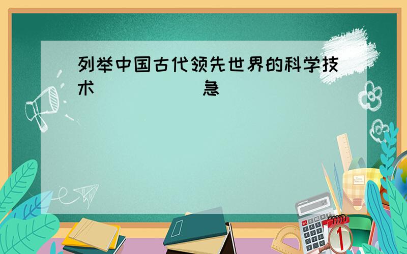 列举中国古代领先世界的科学技术           急