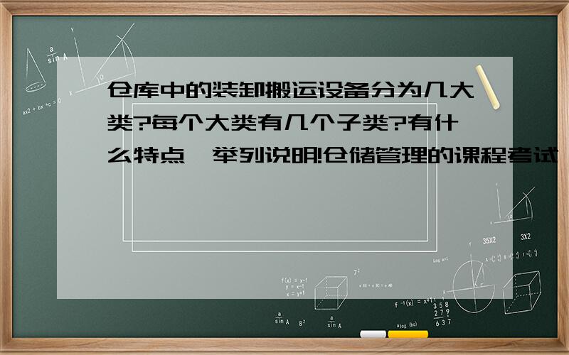 仓库中的装卸搬运设备分为几大类?每个大类有几个子类?有什么特点,举列说明!仓储管理的课程考试,