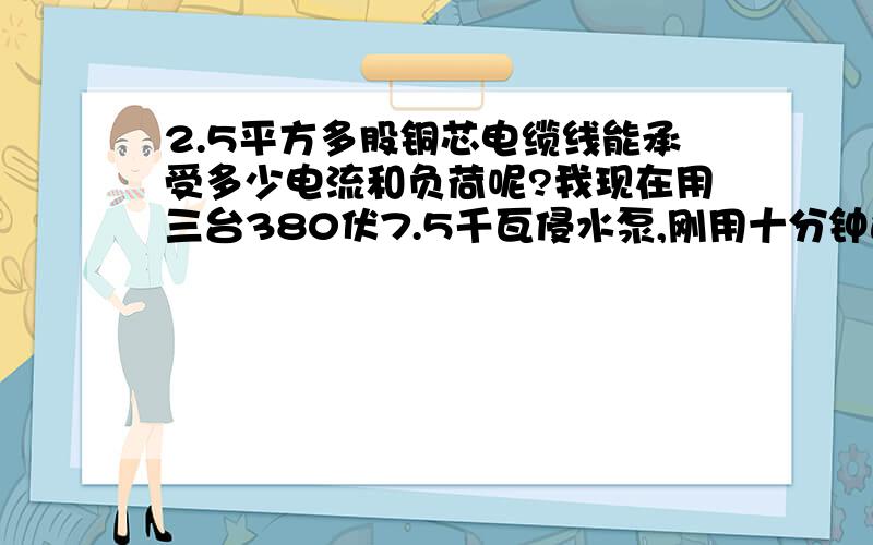 2.5平方多股铜芯电缆线能承受多少电流和负荷呢?我现在用三台380伏7.5千瓦侵水泵,刚用十分钟这样子,三台的电缆线都发暖了,电缆线是原装的.我用表量过是：电压是370伏,电机的三组绕组都平