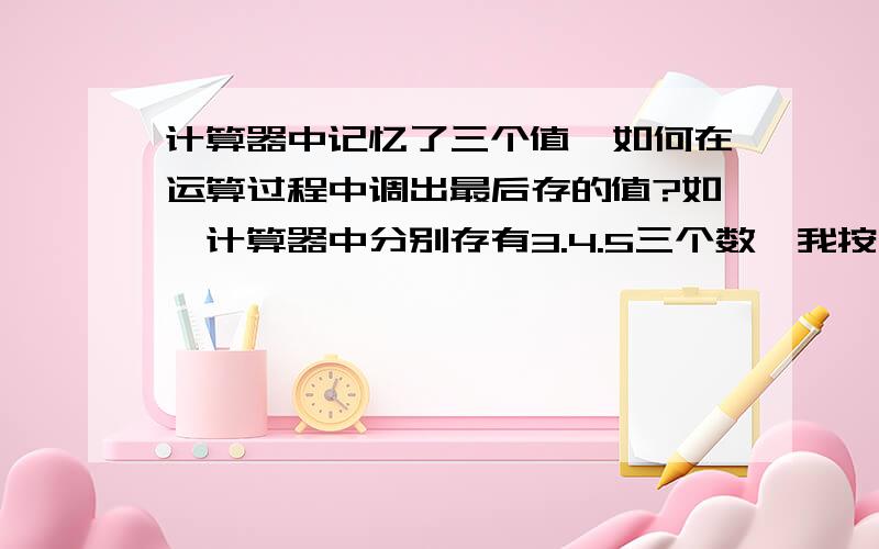 计算器中记忆了三个值,如何在运算过程中调出最后存的值?如,计算器中分别存有3.4.5三个数,我按了4,再按除键后,如何调出最后存入的5作为除数被除?这是功率因数的计算公式,当然数可能更大,