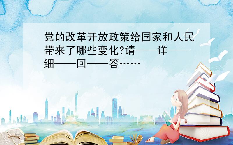 党的改革开放政策给国家和人民带来了哪些变化?请——详——细——回——答……