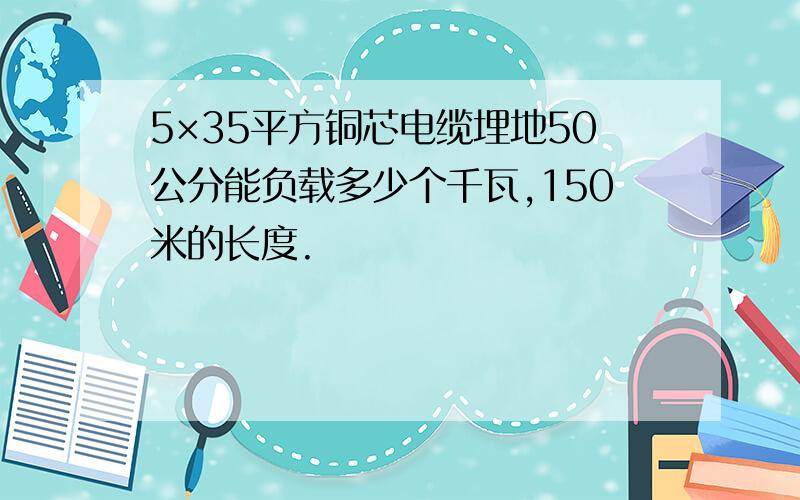 5×35平方铜芯电缆埋地50公分能负载多少个千瓦,150米的长度.