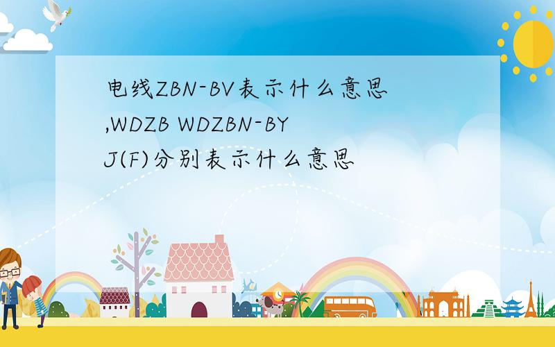 电线ZBN-BV表示什么意思,WDZB WDZBN-BYJ(F)分别表示什么意思