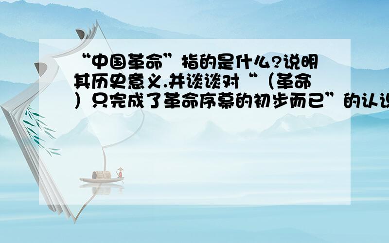 “中国革命”指的是什么?说明其历史意义.并谈谈对“（革命）只完成了革命序幕的初步而已”的认识.材料：十月革命之前6年,中国之革命费力少而光伏复迅速,可是事后看来,推翻专制皇权,