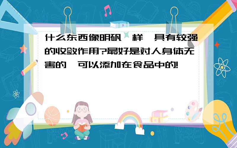 什么东西像明矾一样,具有较强的收敛作用?最好是对人身体无害的,可以添加在食品中的!