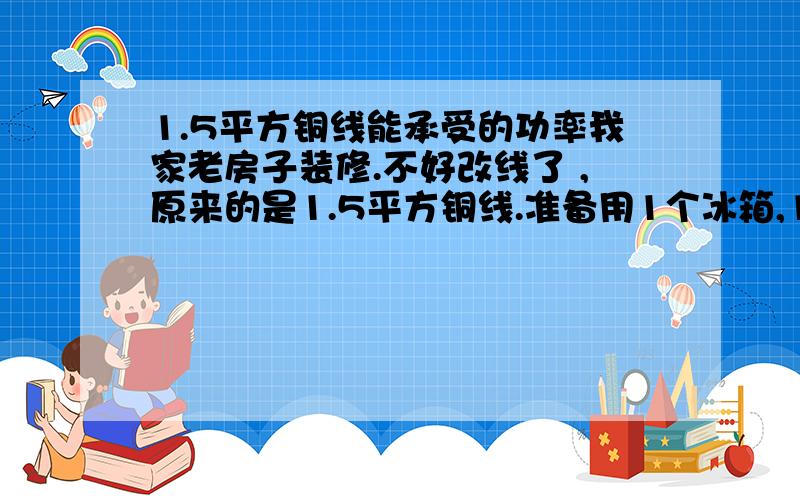 1.5平方铜线能承受的功率我家老房子装修.不好改线了 ,原来的是1.5平方铜线.准备用1个冰箱,1个微波炉,1个油烟机.请问能承受吗?