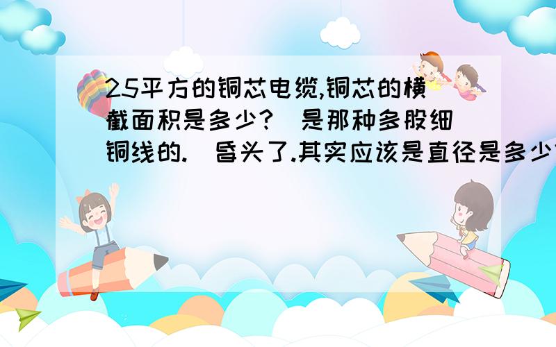 25平方的铜芯电缆,铜芯的横截面积是多少?（是那种多股细铜线的.）昏头了.其实应该是直径是多少?