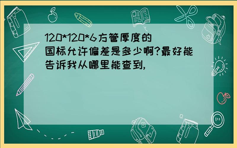 120*120*6方管厚度的国标允许偏差是多少啊?最好能告诉我从哪里能查到,