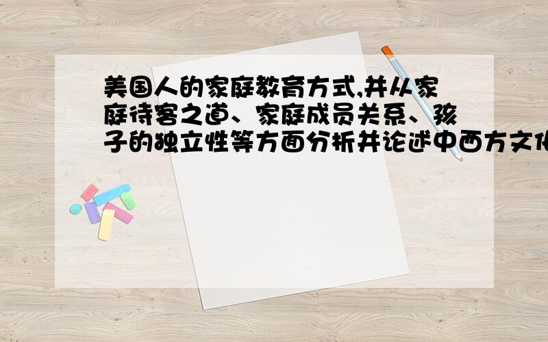 美国人的家庭教育方式,并从家庭待客之道、家庭成员关系、孩子的独立性等方面分析并论述中西方文化的异同.