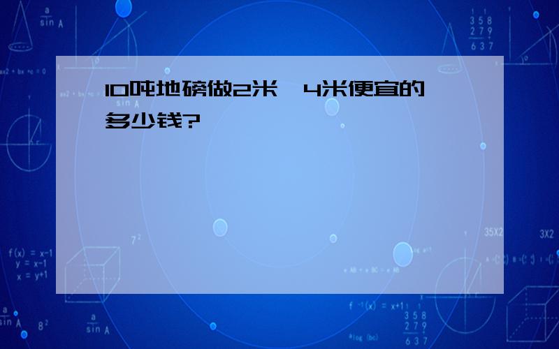 10吨地磅做2米*4米便宜的多少钱?