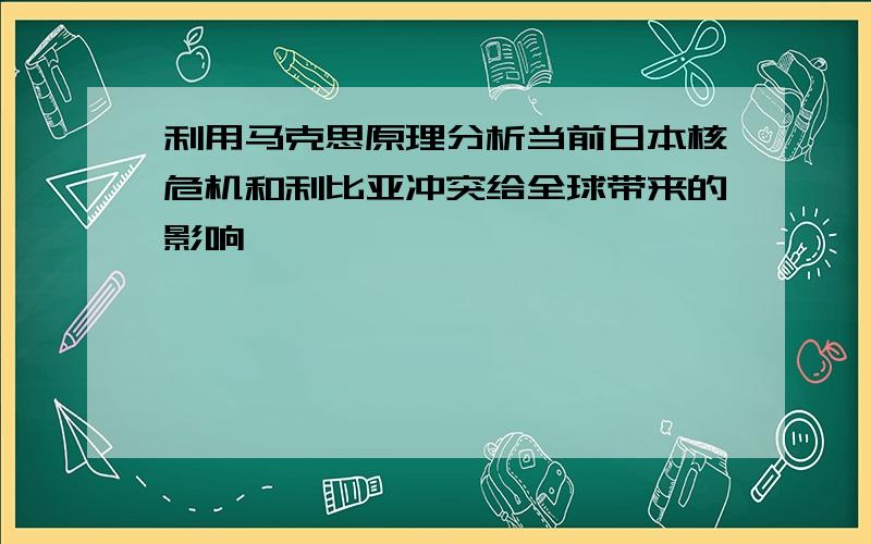 利用马克思原理分析当前日本核危机和利比亚冲突给全球带来的影响