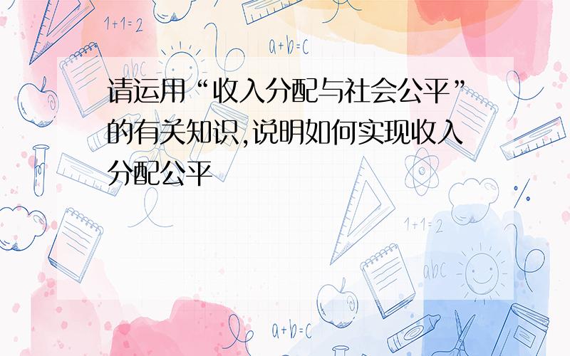 请运用“收入分配与社会公平”的有关知识,说明如何实现收入分配公平