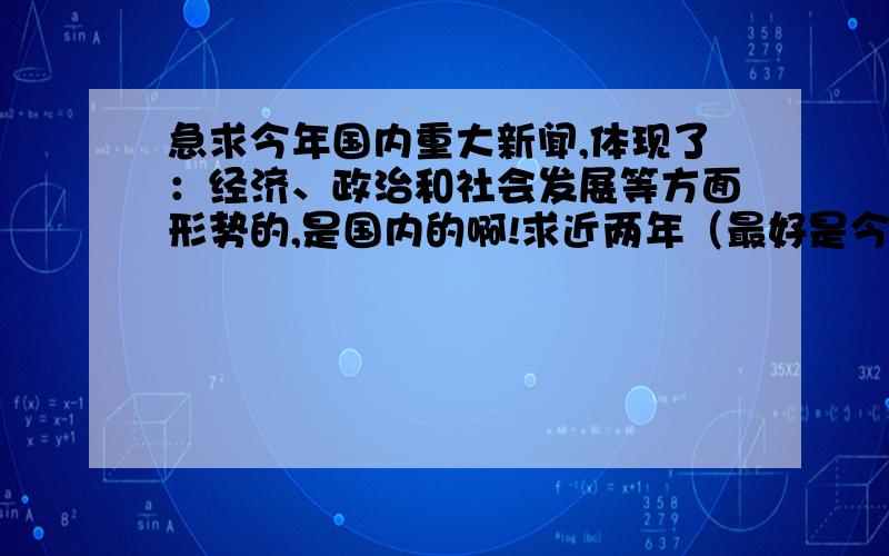 急求今年国内重大新闻,体现了：经济、政治和社会发展等方面形势的,是国内的啊!求近两年（最好是今年的）国内重大新闻,体现了：经济、政治和社会发展等方面形势的,最好是分类说明,经