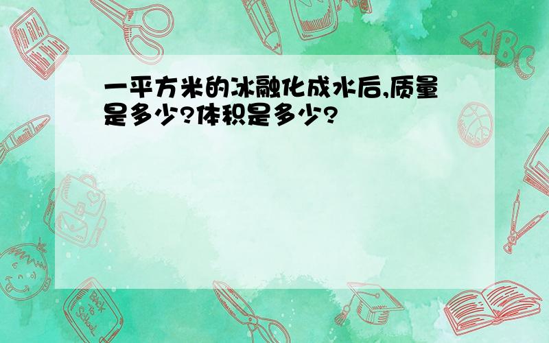 一平方米的冰融化成水后,质量是多少?体积是多少?