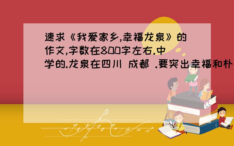 速求《我爱家乡,幸福龙泉》的作文,字数在800字左右.中学的.龙泉在四川 成都 .要突出幸福和朴素.朴素点。不要什么数据啊，那是专家的报告，不是作文。不是我要的作文。还有800字，少了