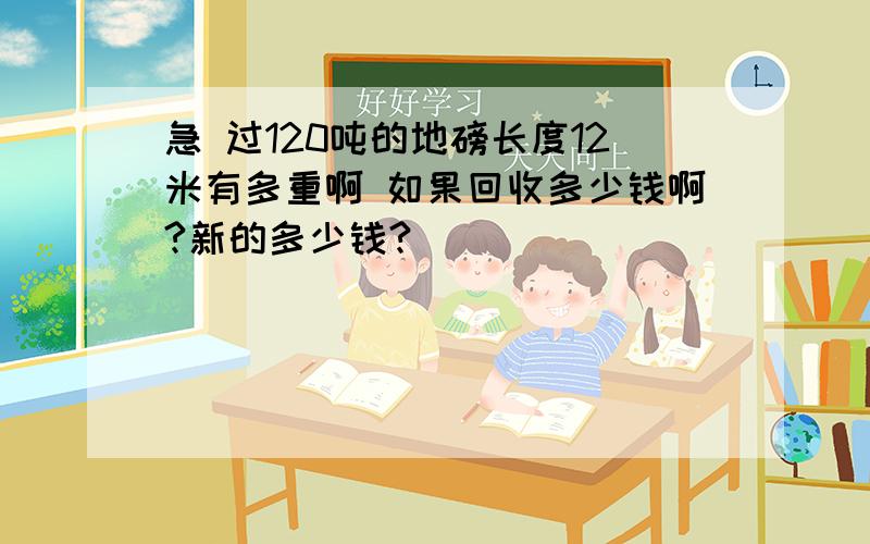 急 过120吨的地磅长度12米有多重啊 如果回收多少钱啊?新的多少钱?