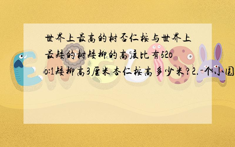 世界上最高的树否仁桉与世界上最矮的树矮柳的高度比有52oo:1矮柳高3厘米杏仁桉高多少米?2.-个小圆的半径是12cm大圆半径与小圆半径的比是3:2大圆的面积是多少平方厘米?