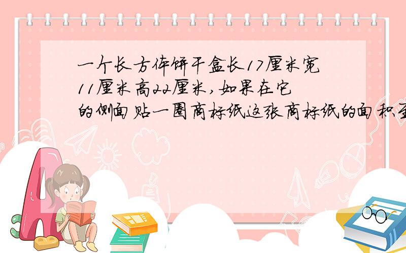 一个长方体饼干盒长17厘米宽11厘米高22厘米,如果在它的侧面贴一圈商标纸这张商标纸的面积至少多少平方厘米