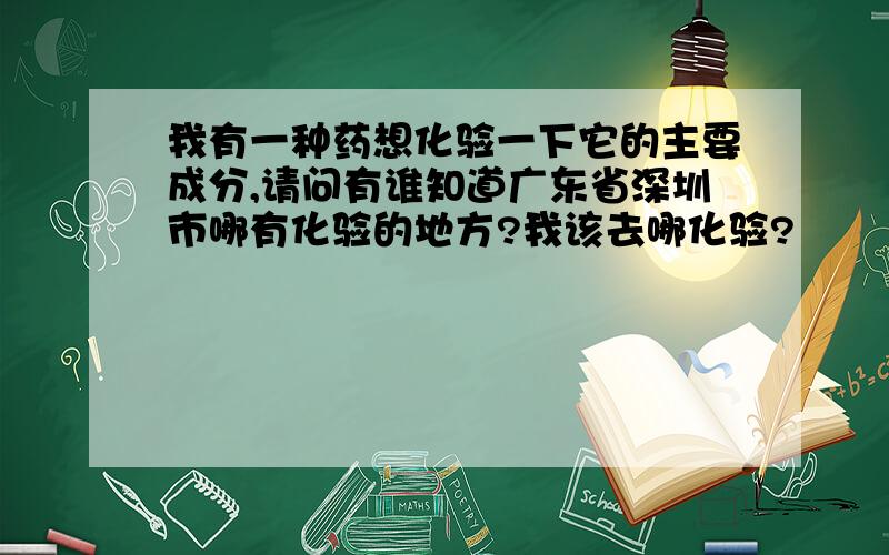 我有一种药想化验一下它的主要成分,请问有谁知道广东省深圳市哪有化验的地方?我该去哪化验?