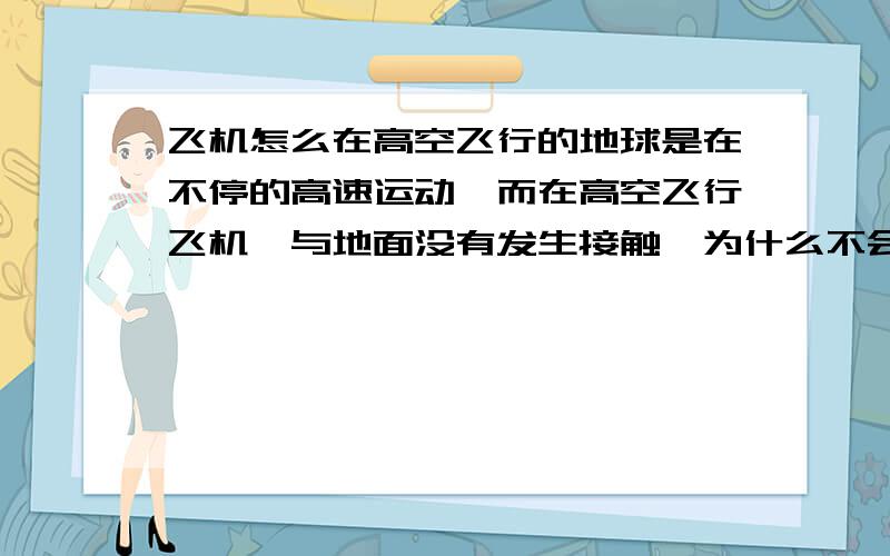 飞机怎么在高空飞行的地球是在不停的高速运动,而在高空飞行飞机,与地面没有发生接触,为什么不会停留在那个空间位置,而是在地球的大气层里继续飞行?