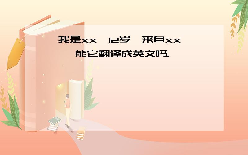 {我是xx,12岁,来自xx,} 能它翻译成英文吗.