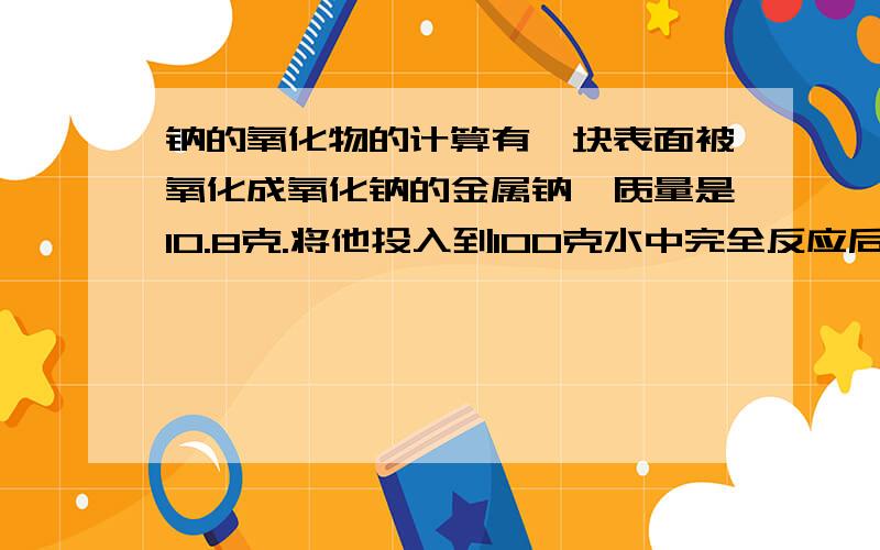 钠的氧化物的计算有一块表面被氧化成氧化钠的金属钠,质量是10.8克.将他投入到100克水中完全反应后,收集到0.2克氢气.问：被氧化前的金属钠的质量是多少?