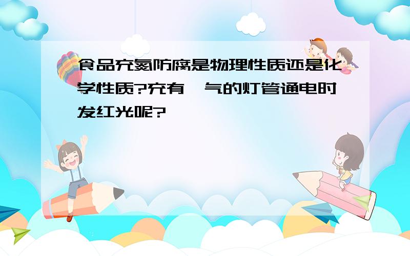 食品充氮防腐是物理性质还是化学性质?充有氖气的灯管通电时发红光呢?